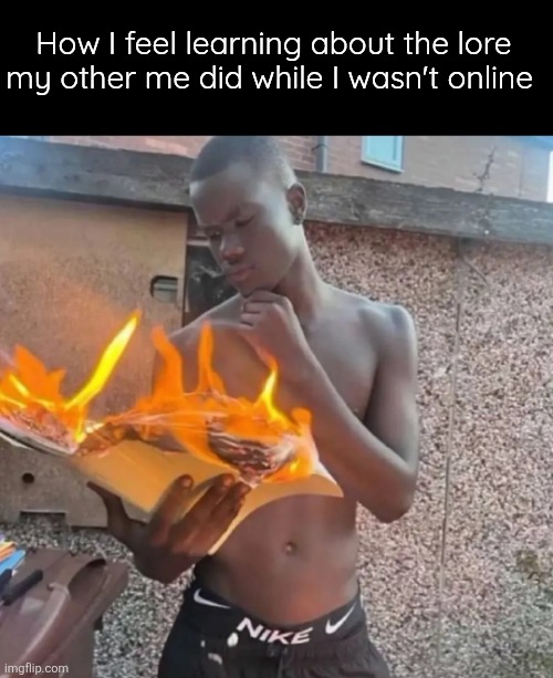 But lwk good asf dramas she made | How I feel learning about the lore my other me did while I wasn't online | image tagged in fire reading | made w/ Imgflip meme maker