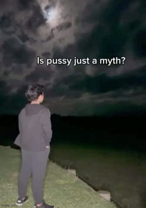 Is pussy just a myth? | image tagged in is pussy just a myth | made w/ Imgflip meme maker