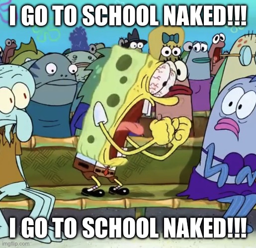 Spongebob Yelling | I GO TO SCHOOL NAKED!!! I GO TO SCHOOL NAKED!!! | image tagged in spongebob yelling | made w/ Imgflip meme maker