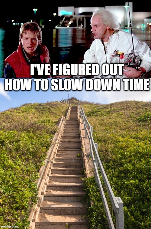 I'VE FIGURED OUT HOW TO SLOW DOWN TIME | image tagged in back to the future - are you telling me you built a time machine,stairs | made w/ Imgflip meme maker