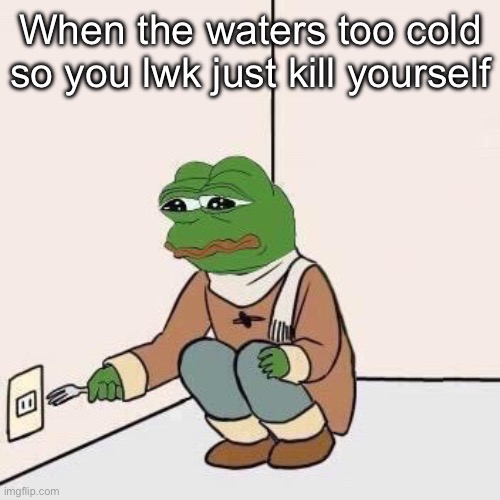 Sad Pepe Suicide | When the waters too cold so you lwk just kill yourself | image tagged in sad pepe suicide | made w/ Imgflip meme maker