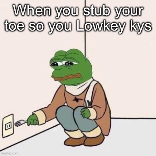 Sad Pepe Suicide | When you stub your toe so you Lowkey kys | image tagged in sad pepe suicide | made w/ Imgflip meme maker