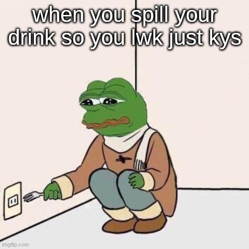 Sad Pepe Suicide | when you spill your drink so you lwk just kys | image tagged in sad pepe suicide | made w/ Imgflip meme maker