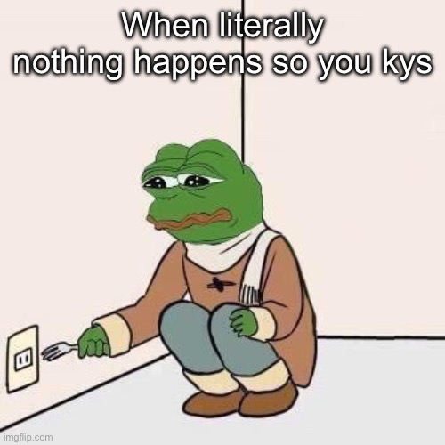 Sad Pepe Suicide | When literally nothing happens so you kys | image tagged in sad pepe suicide | made w/ Imgflip meme maker