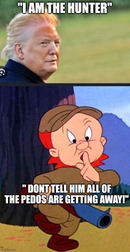 Hunter huh?  Whtcha hunting...new bodies of water to rename.... | "I AM THE HUNTER"; " DONT TELL HIM ALL OF THE PEDOS ARE GETTING AWAY!" | image tagged in drag trump,elmer fudd | made w/ Imgflip meme maker