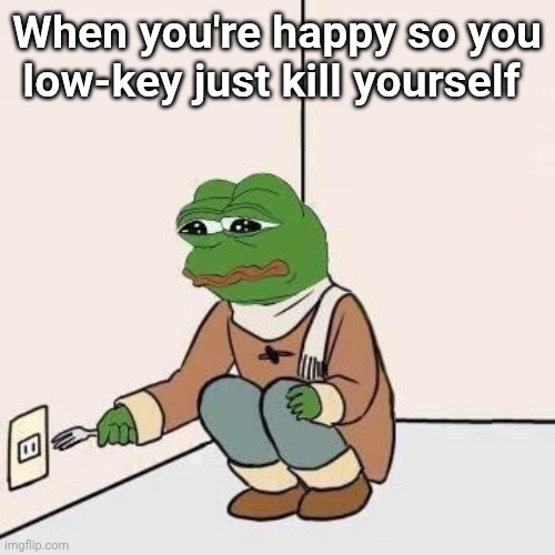 Sad Pepe Suicide | When you're happy so you low-key just kill yourself | image tagged in sad pepe suicide | made w/ Imgflip meme maker