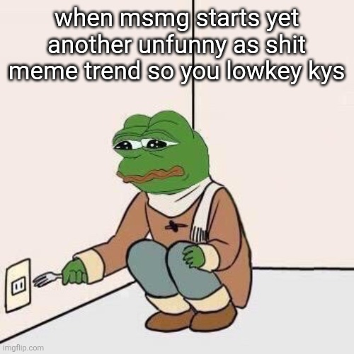 Sad Pepe Suicide | when msmg starts yet another unfunny as shit meme trend so you lowkey kys | image tagged in sad pepe suicide | made w/ Imgflip meme maker