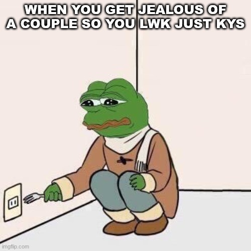 Sad Pepe Suicide | WHEN YOU GET JEALOUS OF A COUPLE SO YOU LWK JUST KYS | image tagged in sad pepe suicide | made w/ Imgflip meme maker