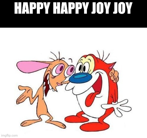 HAPPY HAPPY JOY JOY | image tagged in ren and stimpy | made w/ Imgflip meme maker