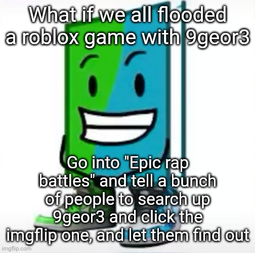 ‎ | What if we all flooded a roblox game with 9geor3; Go into "Epic rap battles" and tell a bunch of people to search up 9geor3 and click the imgflip one, and let them find out | made w/ Imgflip meme maker