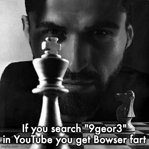Gigachad playing chess | If you search "9geor3" in YouTube you get Bowser fart | image tagged in gigachad playing chess | made w/ Imgflip meme maker