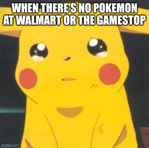 I'm sorry sad pikachu | WHEN THERE'S NO POKEMON AT WALMART OR THE GAMESTOP | image tagged in i'm sorry sad pikachu | made w/ Imgflip meme maker