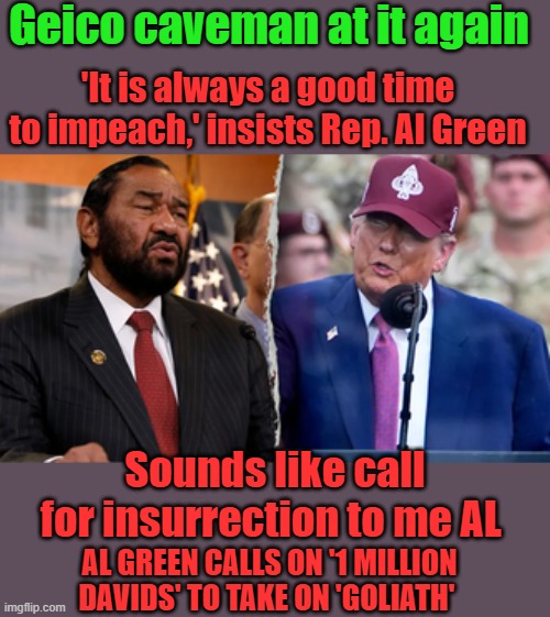 Why are these traitors not being arrested? | Geico caveman at it again; 'It is always a good time to impeach,' insists Rep. Al Green; Sounds like call for insurrection to me AL; AL GREEN CALLS ON '1 MILLION DAVIDS' TO TAKE ON 'GOLIATH' | made w/ Imgflip meme maker