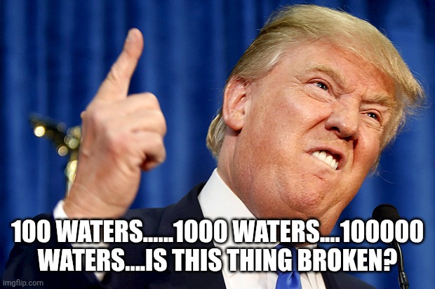 Donald Trump | 100 WATERS......1000 WATERS....100000 WATERS....IS THIS THING BROKEN? | image tagged in donald trump | made w/ Imgflip meme maker