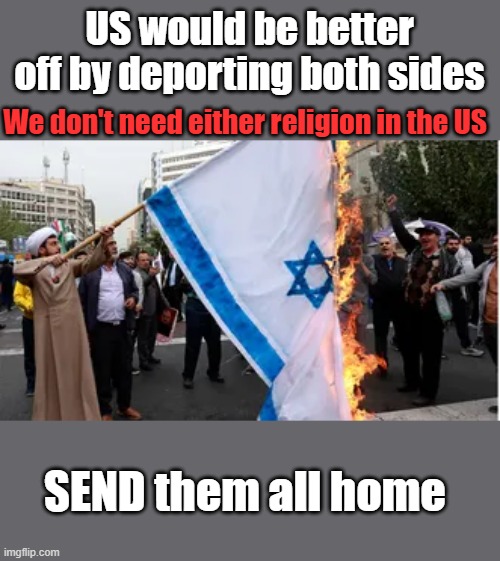 They've been fighting each other their whole existence, we need neither in the US | US would be better off by deporting both sides; We don't need either religion in the US; SEND them all home | made w/ Imgflip meme maker