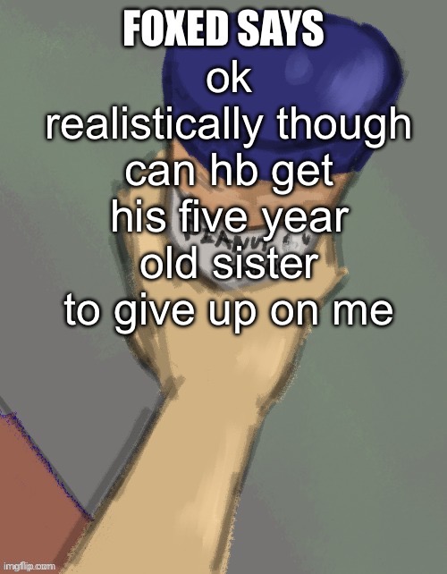 foxed temp (thanks disco) | ok realistically though can hb get his five year old sister to give up on me | image tagged in foxed temp thanks disco | made w/ Imgflip meme maker