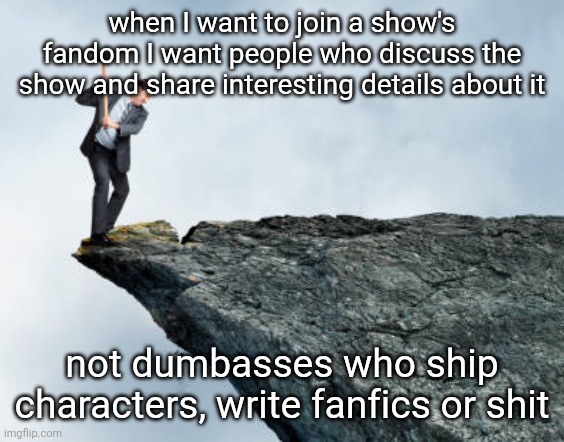 man breaking cliff | when I want to join a show's fandom I want people who discuss the show and share interesting details about it; not dumbasses who ship characters, write fanfics or shit | image tagged in man breaking cliff | made w/ Imgflip meme maker