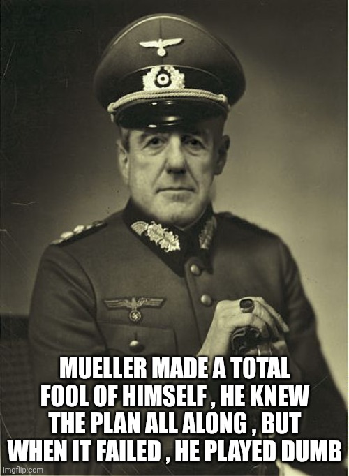 Good Guy Mueller | MUELLER MADE A TOTAL FOOL OF HIMSELF , HE KNEW THE PLAN ALL ALONG , BUT WHEN IT FAILED , HE PLAYED DUMB | image tagged in good guy mueller | made w/ Imgflip meme maker