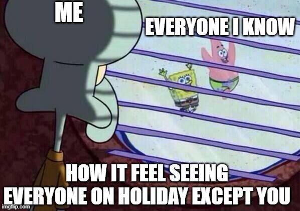 Squidward window | ME; EVERYONE I KNOW; HOW IT FEEL SEEING EVERYONE ON HOLIDAY EXCEPT YOU | image tagged in squidward window | made w/ Imgflip meme maker