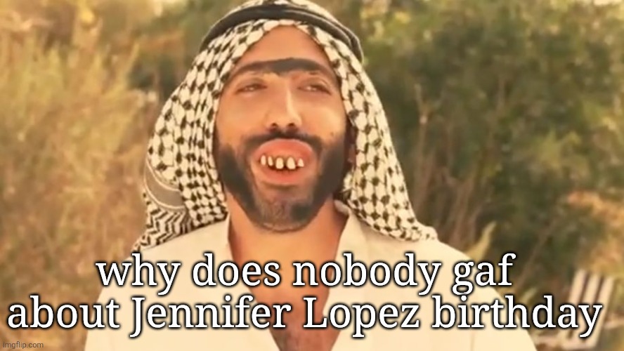 Ugly Arab | why does nobody gaf about Jennifer Lopez birthday | image tagged in ugly arab | made w/ Imgflip meme maker