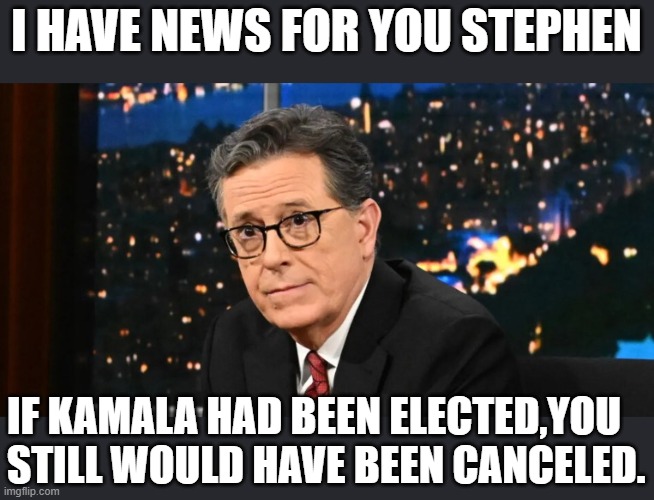 You can't expect to keep your job if the network that employs you bleeds $40,000,000 a year because of you. | I HAVE NEWS FOR YOU STEPHEN; IF KAMALA HAD BEEN ELECTED,YOU STILL WOULD HAVE BEEN CANCELED. | image tagged in loser,not funny,cry baby,stephen colbert,whiny little girl | made w/ Imgflip meme maker