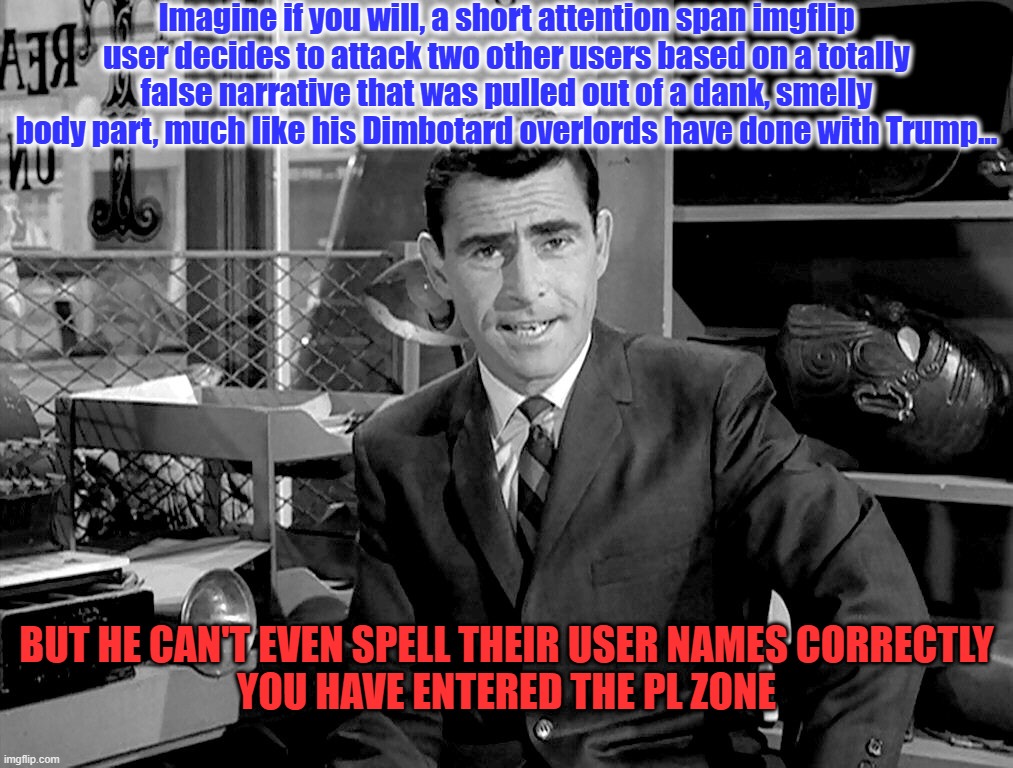 Twilight Zone | Imagine if you will, a short attention span imgflip user decides to attack two other users based on a totally false narrative that was pulle | image tagged in twilight zone | made w/ Imgflip meme maker
