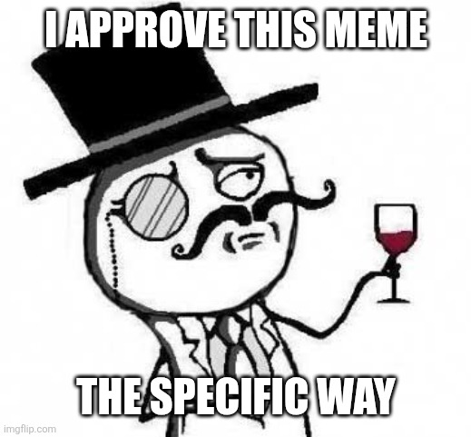 fancy meme | I APPROVE THIS MEME THE SPECIFIC WAY | image tagged in fancy meme | made w/ Imgflip meme maker