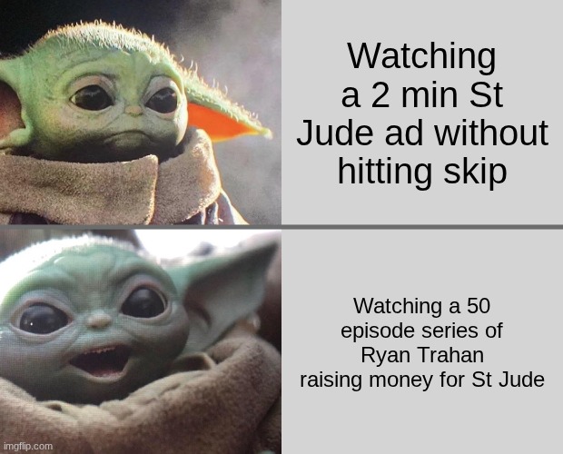... | Watching a 2 min St Jude ad without hitting skip; Watching a 50 episode series of Ryan Trahan raising money for St Jude | image tagged in baby yoda v4 sad happy | made w/ Imgflip meme maker