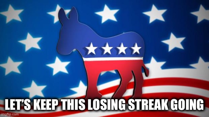 LET’S KEEP THIS LOSING STREAK GOING | image tagged in democrats | made w/ Imgflip meme maker