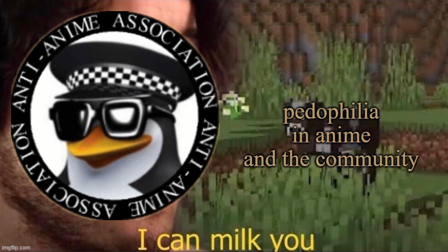 Anti Anime Association, sure, anime has some pedos but most aren't and I think it's getting annoying | pedophilia in anime and the community | image tagged in i can milk you template,aaa,anti anime,pedophilia,anime | made w/ Imgflip meme maker