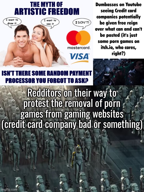 Wtf is even going on at this point? | Redditors on their way to protest the removal of porn games from gaming websites (credit card company bad or something) | image tagged in clone trooper army | made w/ Imgflip meme maker