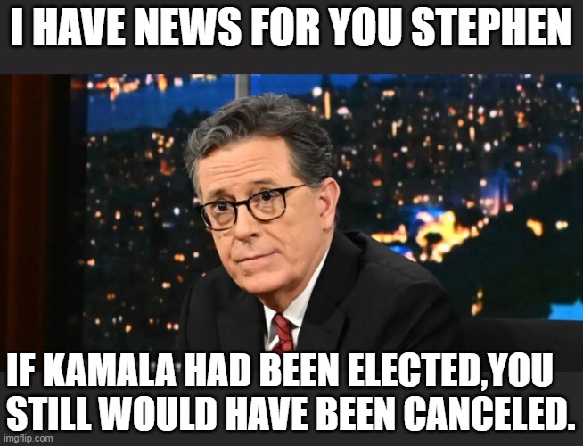 You can't expect to keep your job if the network that employs you bleeds $40,000,000 a year because of you. | I HAVE NEWS FOR YOU STEPHEN; IF KAMALA HAD BEEN ELECTED,YOU STILL WOULD HAVE BEEN CANCELED. | image tagged in loser,whiny little girl,stephen colbert,not funny,cry baby | made w/ Imgflip meme maker