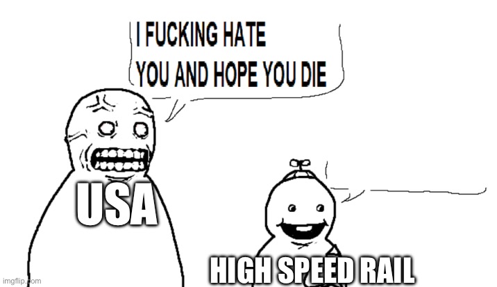 I hate you and I hope you die | USA; HIGH SPEED RAIL | image tagged in i hate you and i hope you die | made w/ Imgflip meme maker