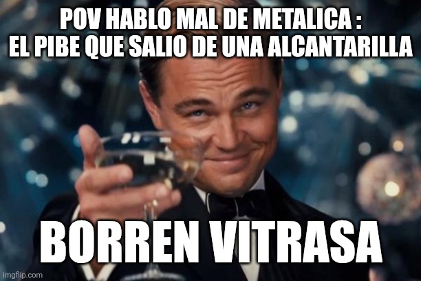 Leonardo Dicaprio Cheers | POV HABLO MAL DE METALICA :
EL PIBE QUE SALIO DE UNA ALCANTARILLA; BORREN VITRASA | image tagged in memes,leonardo dicaprio cheers | made w/ Imgflip meme maker