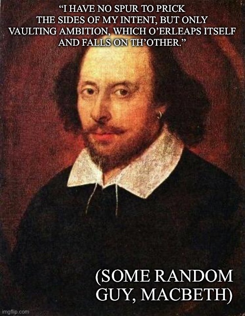 Random quote | “I HAVE NO SPUR TO PRICK THE SIDES OF MY INTENT, BUT ONLY VAULTING AMBITION, WHICH O’ERLEAPS ITSELF
AND FALLS ON TH’OTHER.”; (SOME RANDOM GUY, MACBETH) | image tagged in shakespeare,quote,inspirational quote,ambition,disability,macbeth | made w/ Imgflip meme maker
