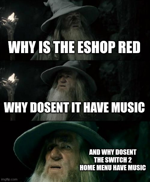 why the ?is this happening?.·´¯`(>▂<)´¯`·.?(ノ｀Д´)ノ彡┻━┻ | WHY IS THE ESHOP RED; WHY DOSENT IT HAVE MUSIC; AND WHY DOSENT THE SWITCH 2 HOME MENU HAVE MUSIC | image tagged in memes,confused gandalf | made w/ Imgflip meme maker