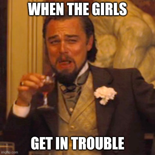 Laughing Leo | WHEN THE GIRLS; GET IN TROUBLE | image tagged in memes,laughing leo | made w/ Imgflip meme maker