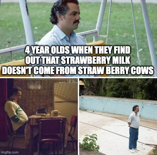 Sad Pablo Escobar Meme | 4 YEAR OLDS WHEN THEY FIND OUT THAT STRAWBERRY MILK DOESN'T COME FROM STRAW BERRY COWS | image tagged in memes,sad pablo escobar | made w/ Imgflip meme maker