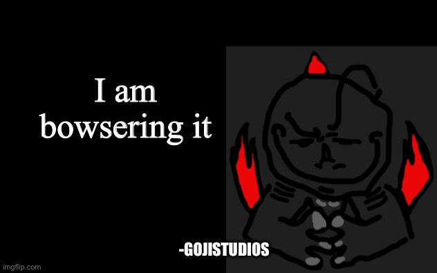 I should make this a temp Ngl | I am bowsering it; -GOJISTUDIOS | made w/ Imgflip meme maker