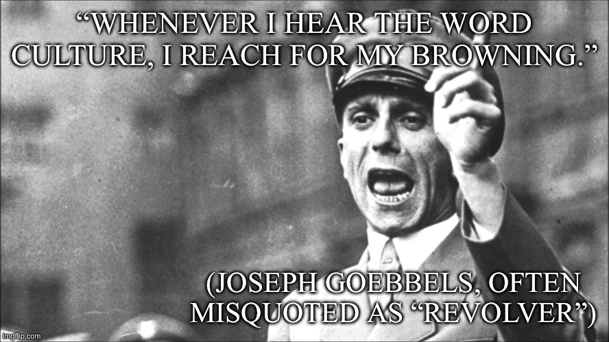 Is this historically accurate? | “WHENEVER I HEAR THE WORD CULTURE, I REACH FOR MY BROWNING.”; (JOSEPH GOEBBELS, OFTEN MISQUOTED AS “REVOLVER”) | image tagged in goebbels,quote,famous quotes,culture,wwii,play | made w/ Imgflip meme maker