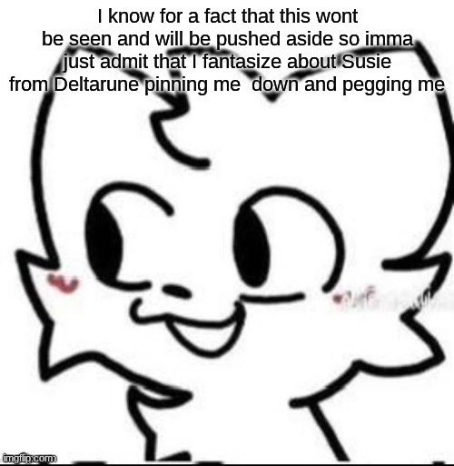 boykisser | I know for a fact that this wont be seen and will be pushed aside so imma just admit that I fantasize about Susie from Deltarune pinning me  down and pegging me | image tagged in boykisser | made w/ Imgflip meme maker