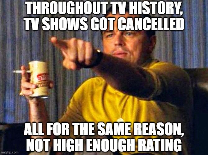 Leonardo Dicaprio pointing at tv | THROUGHOUT TV HISTORY, TV SHOWS GOT CANCELLED; ALL FOR THE SAME REASON,
NOT HIGH ENOUGH RATING | image tagged in leonardo dicaprio pointing at tv | made w/ Imgflip meme maker
