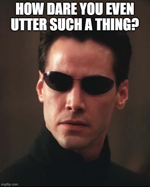 Neo Matrix Keanu Reeves | HOW DARE YOU EVEN UTTER SUCH A THING? | image tagged in neo matrix keanu reeves | made w/ Imgflip meme maker