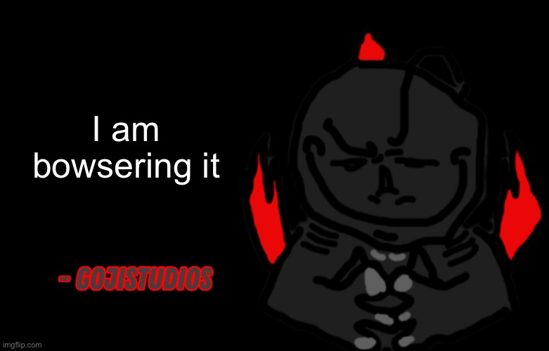 Gojistudios Quote | I am bowsering it | image tagged in gojistudios quote | made w/ Imgflip meme maker