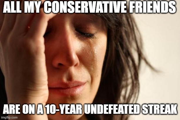 First World Problems Meme | ALL MY CONSERVATIVE FRIENDS ARE ON A 10-YEAR UNDEFEATED STREAK | image tagged in memes,first world problems | made w/ Imgflip meme maker