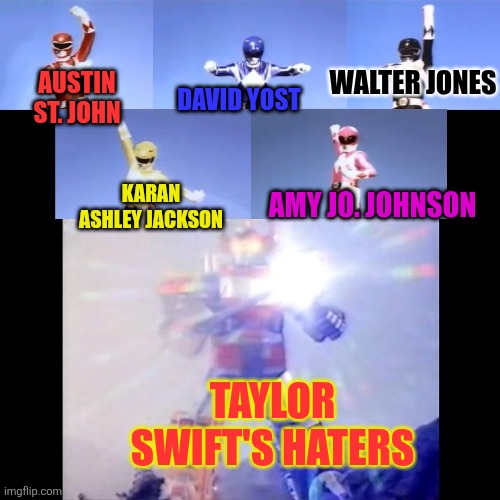 Taylor Swift's haters are the Rangers | WALTER JONES; AUSTIN ST. JOHN; DAVID YOST; KARAN ASHLEY JACKSON; AMY JO. JOHNSON; TAYLOR SWIFT'S HATERS | image tagged in megazord transformation,power rangers,taylor swift,memes,fun,funny memes | made w/ Imgflip meme maker