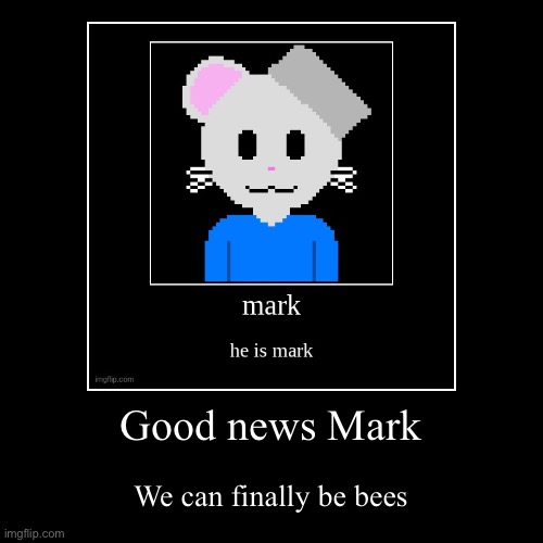 Title Card | Good news Mark | We can finally be bees | image tagged in funny,demotivationals | made w/ Imgflip demotivational maker