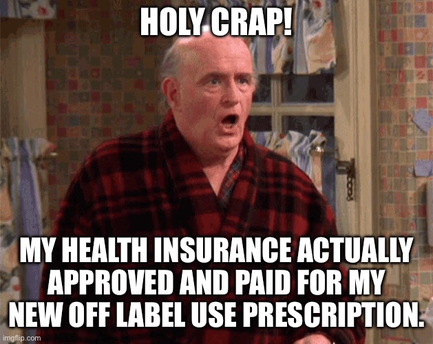 Holy Health Insurance Crap | HOLY CRAP! MY HEALTH INSURANCE ACTUALLY APPROVED AND PAID FOR MY NEW OFF LABEL USE PRESCRIPTION. | image tagged in healthcare,health insurance,prescription,approval,insurance | made w/ Imgflip meme maker