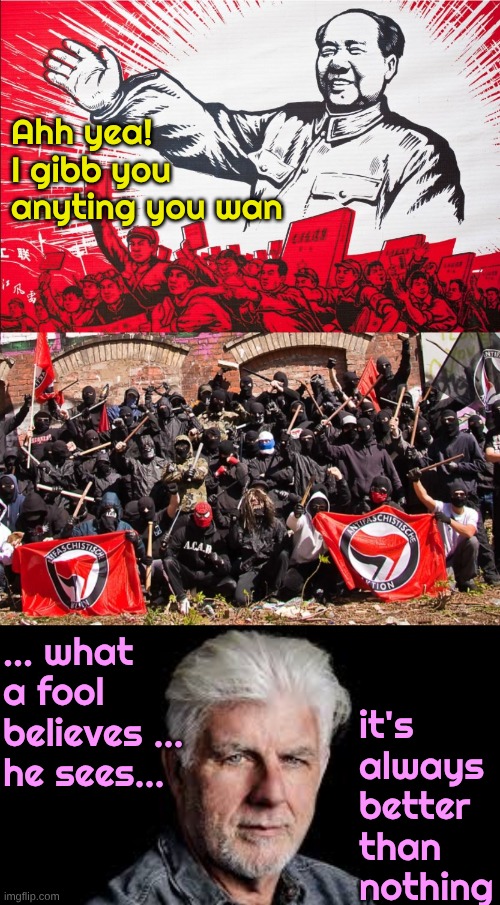What a fool believes | Ahh yea! I gibb you anyting you wan; ... what a fool believes ... he sees... it's always better than nothing | image tagged in chairman mao propoganda poster meme,antifa,incredulous michael mcdonald | made w/ Imgflip meme maker