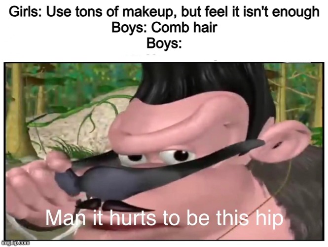 Comb twice and your good | Girls: Use tons of makeup, but feel it isn't enough
Boys: Comb hair
Boys: | image tagged in man it hurts to be this hip,memes,funny,boys vs girls,true | made w/ Imgflip meme maker